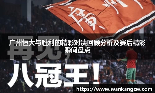 广州恒大与胜利的精彩对决回顾分析及赛后精彩瞬间盘点