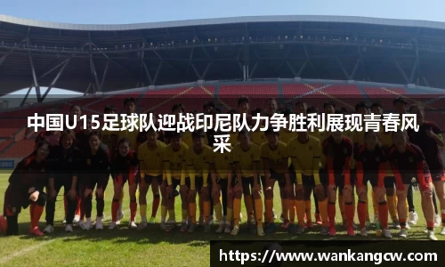 中国U15足球队迎战印尼队力争胜利展现青春风采